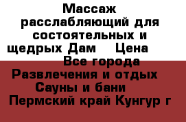 Массаж расслабляющий для состоятельных и щедрых Дам. › Цена ­ 1 100 - Все города Развлечения и отдых » Сауны и бани   . Пермский край,Кунгур г.